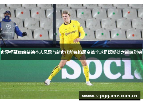 世界杯聚焦哈蘭德个人风暴与新世代前锋格局变革全球足坛期待之巅峰对决 世界杯聚焦哈蘭德个人风暴与新世代前锋格局变革全球足坛期待之巅峰对决