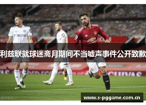 利兹联就球迷斋月期间不当嘘声事件公开致歉 利兹联就球迷斋月期间不当嘘声事件公开致歉