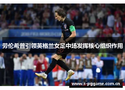 劳伦希普引领英格兰女足中场发挥核心组织作用 劳伦希普引领英格兰女足中场发挥核心组织作用